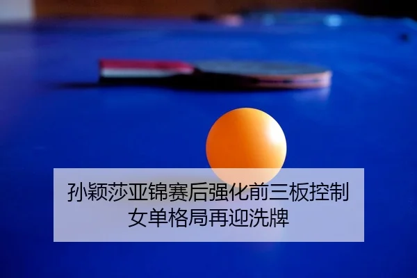 孙颖莎亚锦赛后强化前三板控制 女单格局再迎洗牌