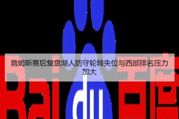 詹姆斯赛后复盘湖人防守轮转失位与西部排名压力加大