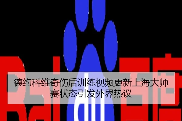 德约科维奇伤后训练视频更新上海大师赛状态引发外界热议
